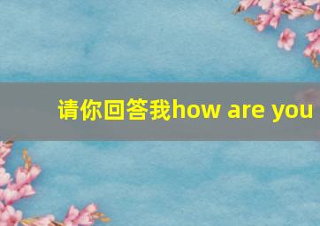 请你回答我how are you